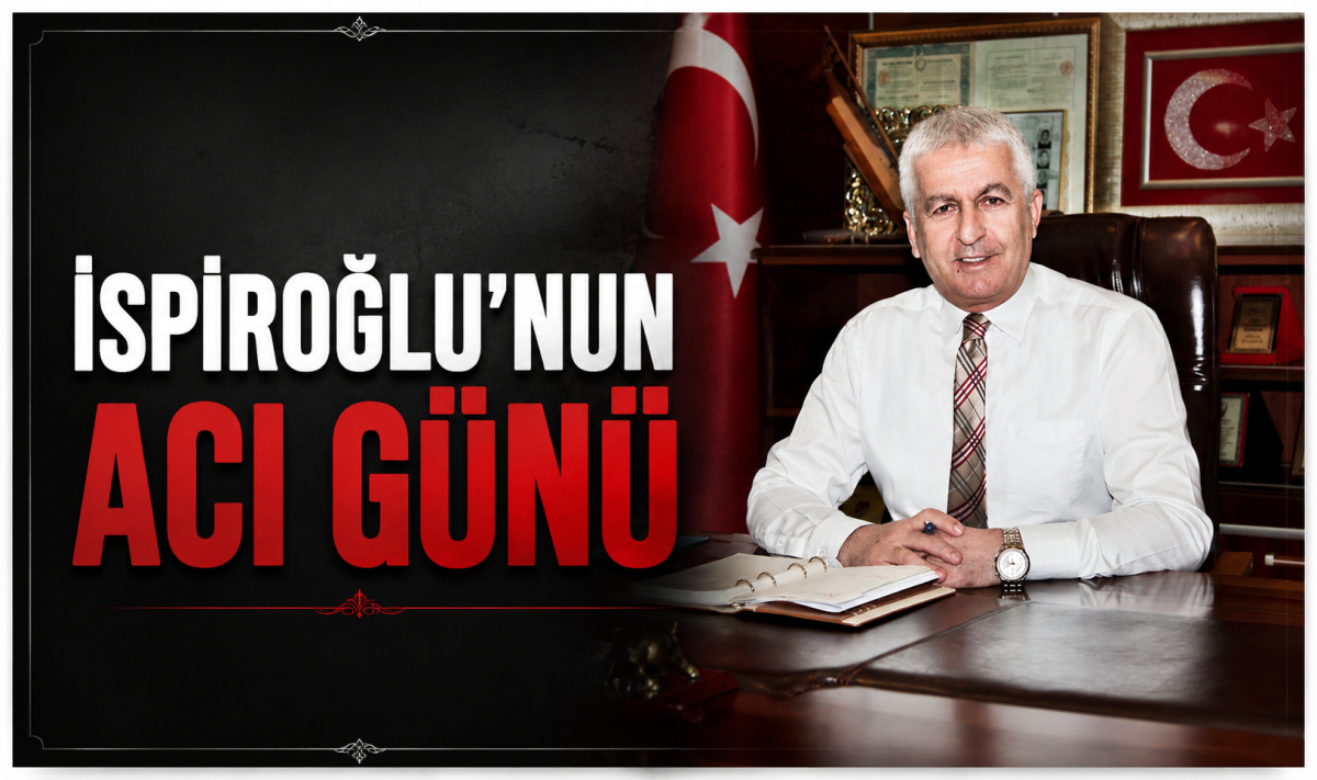 İSPİROĞLU’NUN ACI GÜNÜ