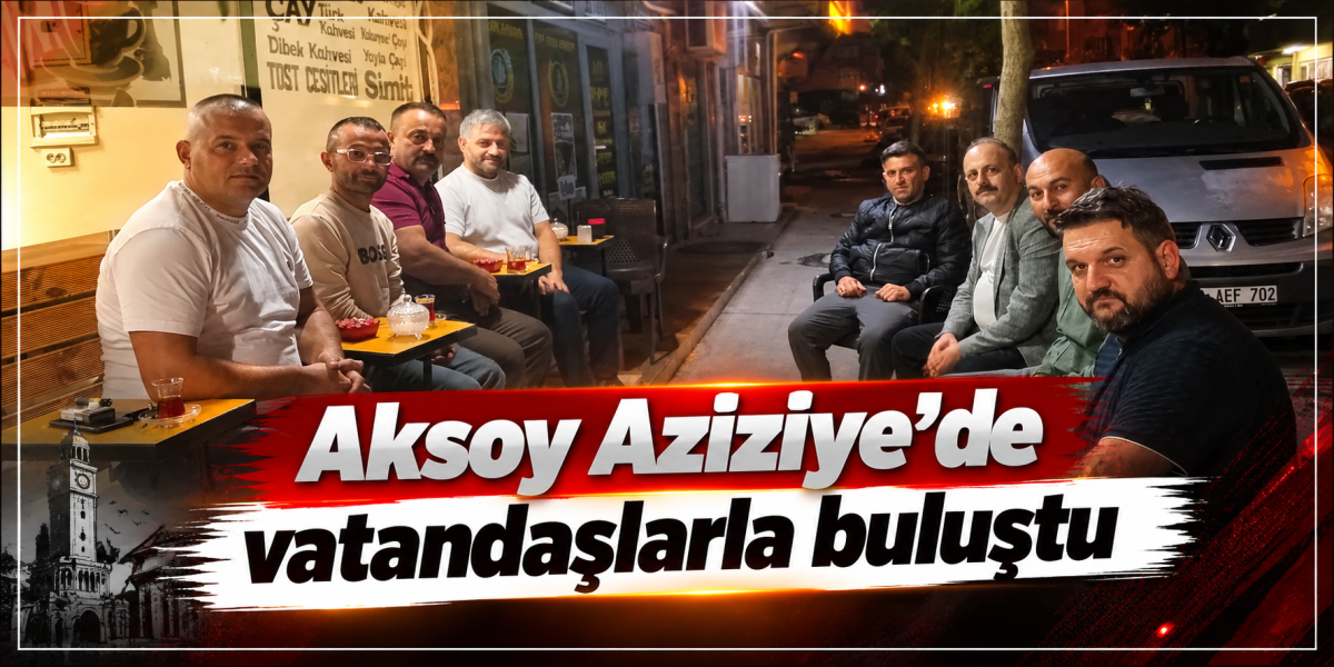 Aksoy Aziziye’de vatandaşlarla buluştu