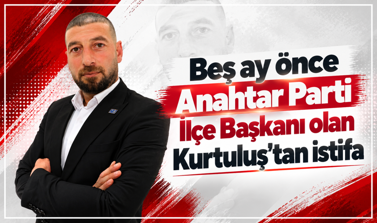 Beş ay önce Anahtar Parti İlçe Başkanı olan Kurtuluş’tan istifa