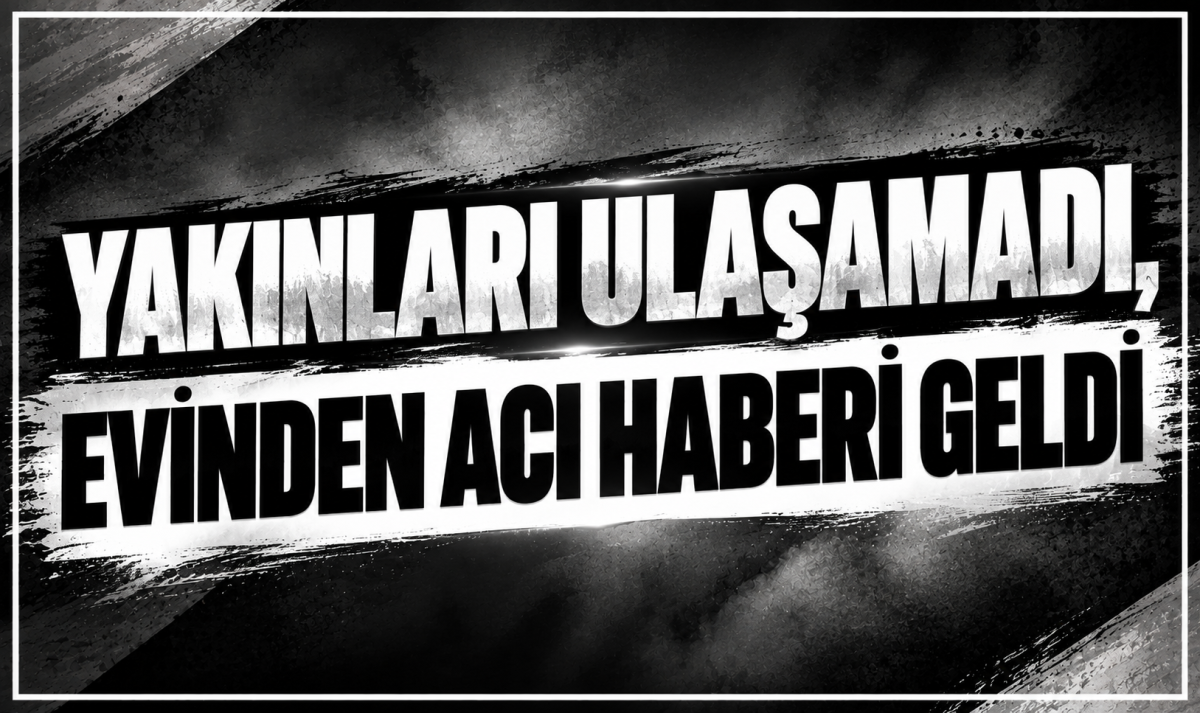 YAKINLARI ULAŞAMADI, EVİNDEN ACI HABERİ GELDİ