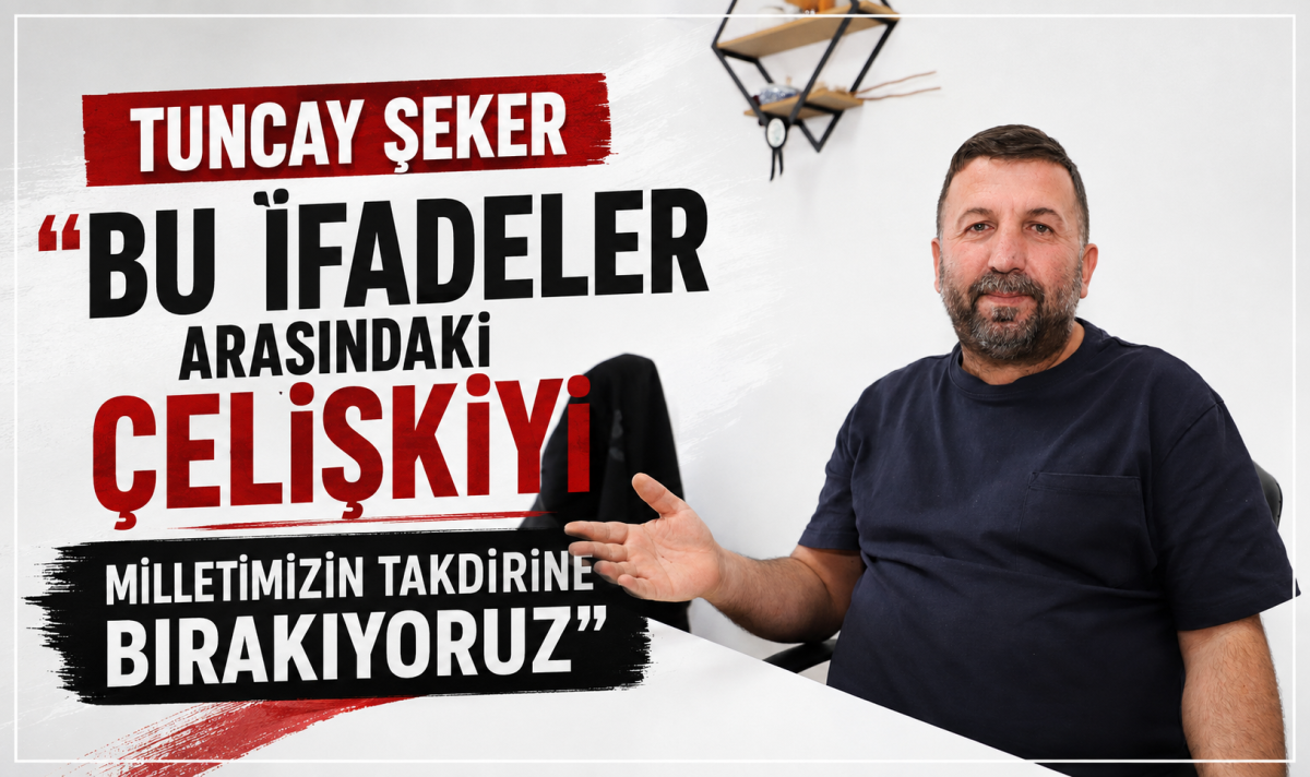 Tuncay Şeker, “Bu ifadeler arasındaki çelişkiyi milletimizin takdirine bırakıyoruz”